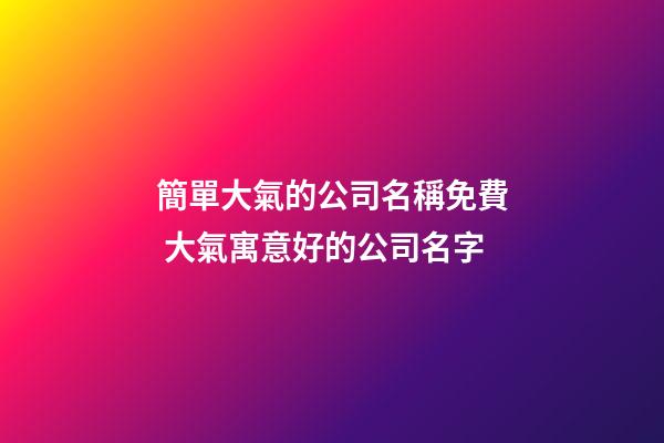 簡單大氣的公司名稱免費 大氣寓意好的公司名字-第1張-公司起名-玄機派